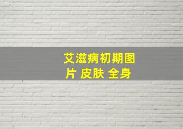 艾滋病初期图片 皮肤 全身